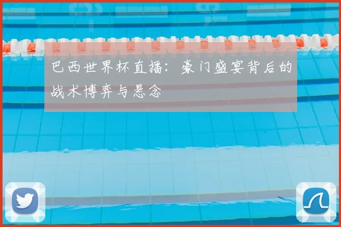 巴西世界杯直播：豪门盛宴背后的战术博弈与悬念