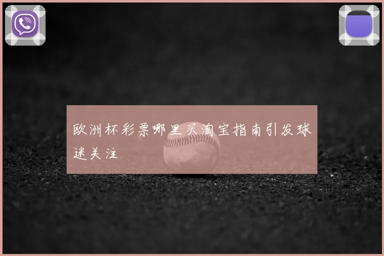 欧洲杯彩票哪里买淘宝指南引发球迷关注