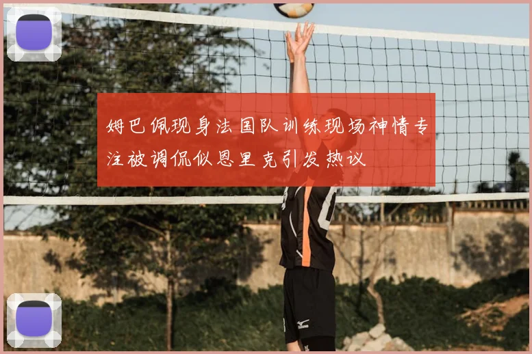 姆巴佩现身法国队训练现场神情专注被调侃似恩里克引发热议