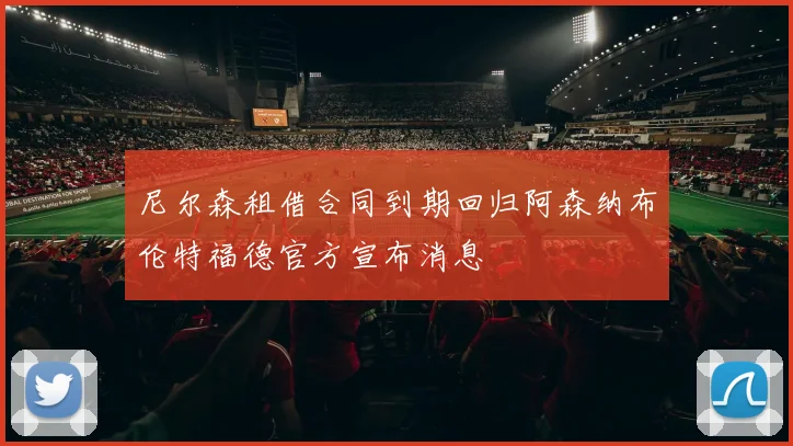 尼尔森租借合同到期回归阿森纳布伦特福德官方宣布消息