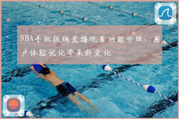 NBA手机版线直播观看功能升级，用户体验优化带来新变化