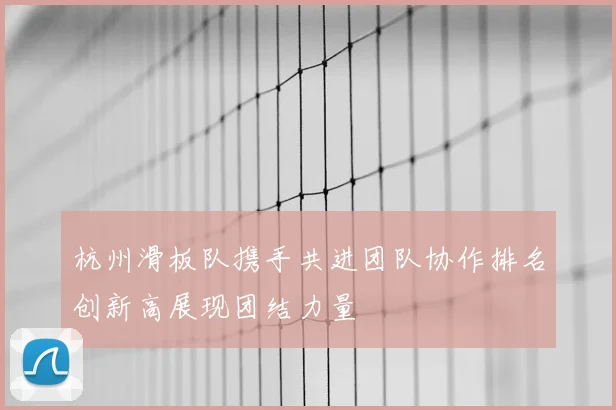 杭州滑板队携手共进团队协作排名创新高展现团结力量