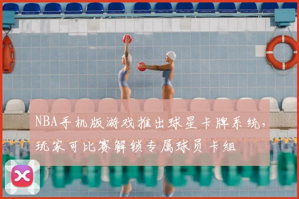 NBA手机版游戏推出球星卡牌系统，玩家可比赛解锁专属球员卡组