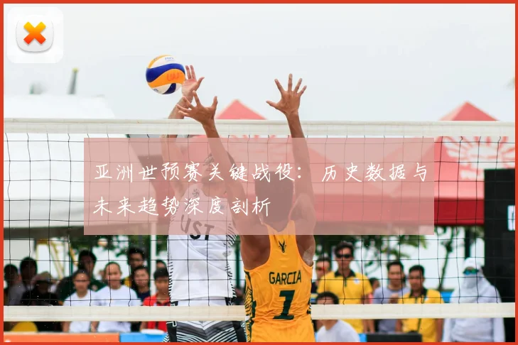 亚洲世预赛关键战役：历史数据与未来趋势深度剖析