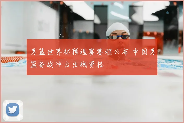 男篮世界杯预选赛赛程公布 中国男篮备战冲击出线资格