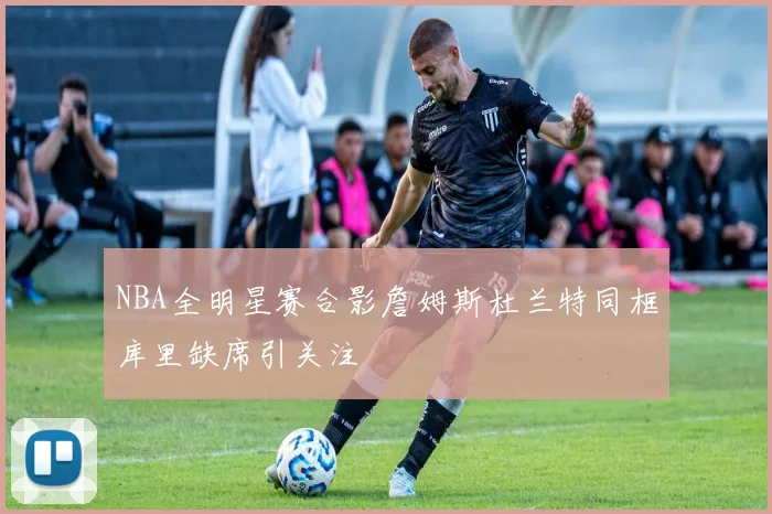 NBA全明星赛合影詹姆斯杜兰特同框库里缺席引关注