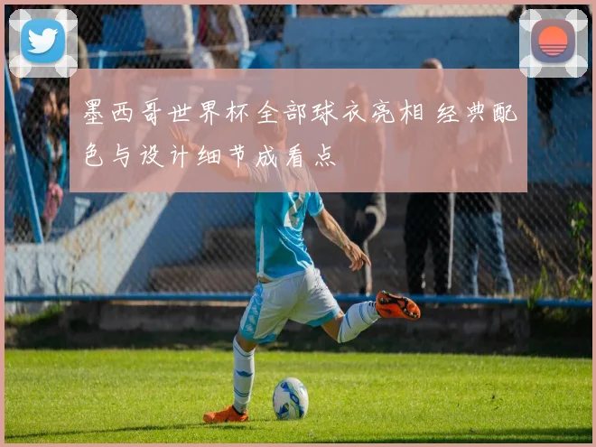 墨西哥世界杯全部球衣亮相 经典配色与设计细节成看点