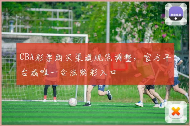 CBA彩票购买渠道规范调整，官方平台成唯一合法购彩入口