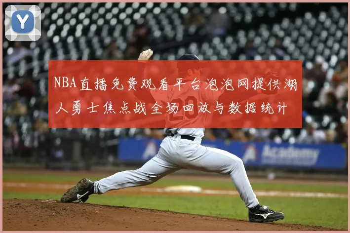 NBA直播免费观看平台泡泡网提供湖人勇士焦点战全场回放与数据统计