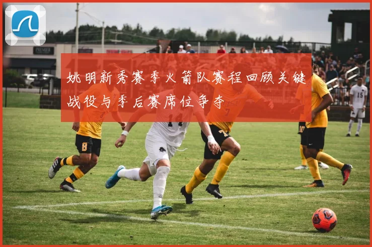 姚明新秀赛季火箭队赛程回顾关键战役与季后赛席位争夺
