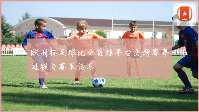 欧洲杯足球比分直播平台更新赛事进程与赛果信息