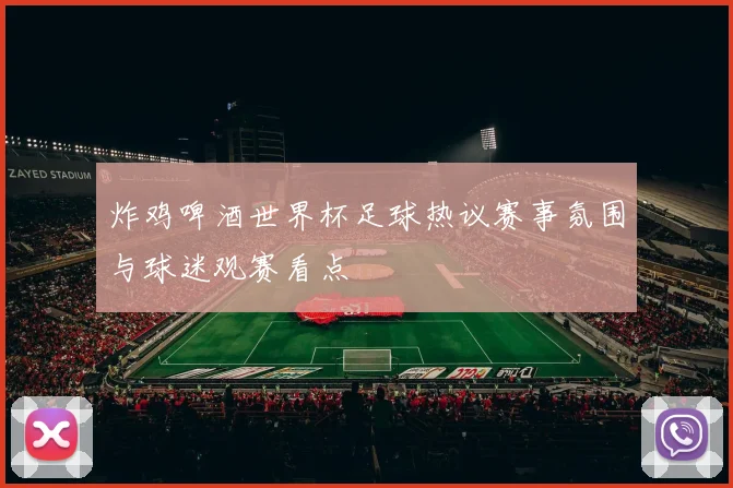 炸鸡啤酒世界杯足球热议赛事氛围与球迷观赛看点