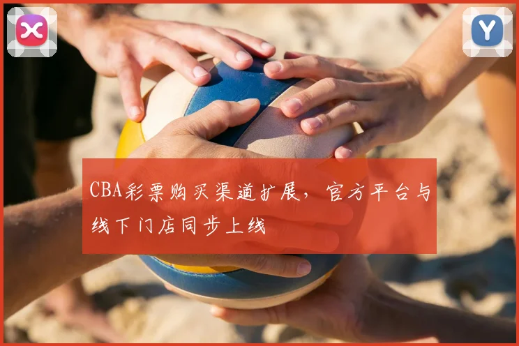 CBA彩票购买渠道扩展，官方平台与线下门店同步上线