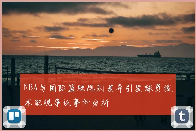NBA与国际篮联规则差异引发球员技术犯规争议事件分析