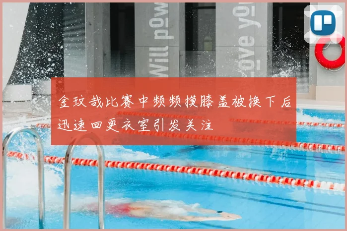 金玟哉比赛中频频摸膝盖被换下后迅速回更衣室引发关注