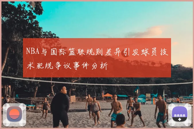 NBA与国际篮联规则差异引发球员技术犯规争议事件分析