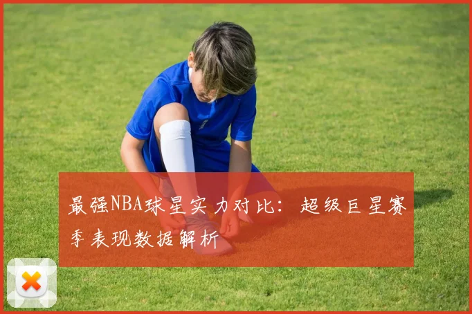最强NBA球星实力对比：超级巨星赛季表现数据解析