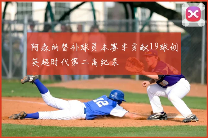 阿森纳替补球员本赛季贡献19球创英超时代第二高纪录