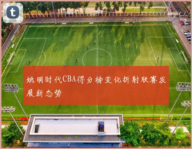 姚明时代CBA得分榜变化折射联赛发展新态势