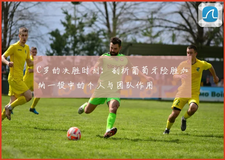 C罗的决胜时刻:剖析葡萄牙险胜加纳一役中的个人与团队作用