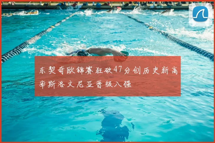 东契奇欧锦赛狂砍47分创历史新高率斯洛文尼亚晋级八强