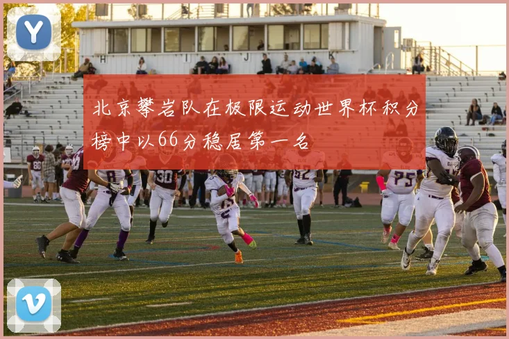 北京攀岩队在极限运动世界杯积分榜中以66分稳居第一名