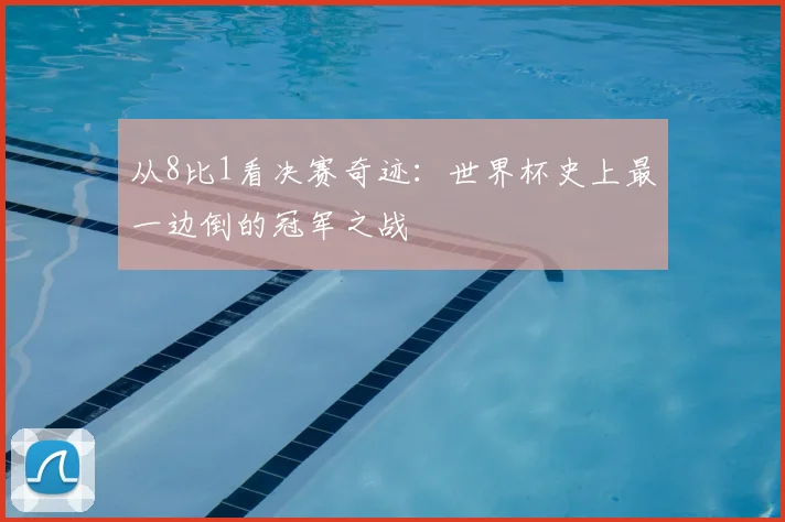 从8比1看决赛奇迹：世界杯史上最一边倒的冠军之战