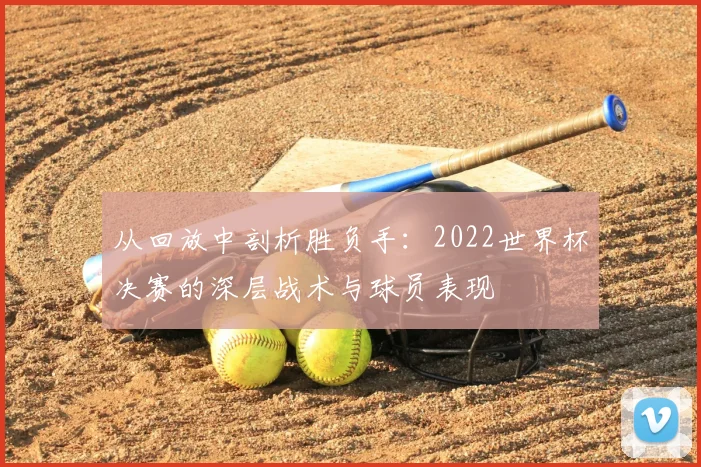 从回放中剖析胜负手:2022世界杯决赛的深层战术与球员表现