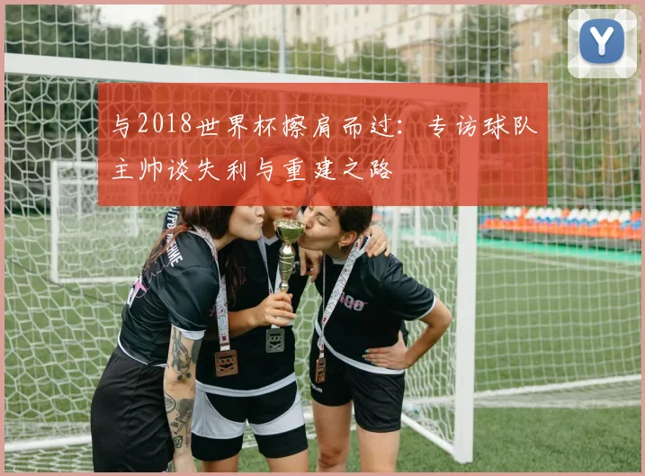与2018世界杯擦肩而过:专访球队主帅谈失利与重建之路