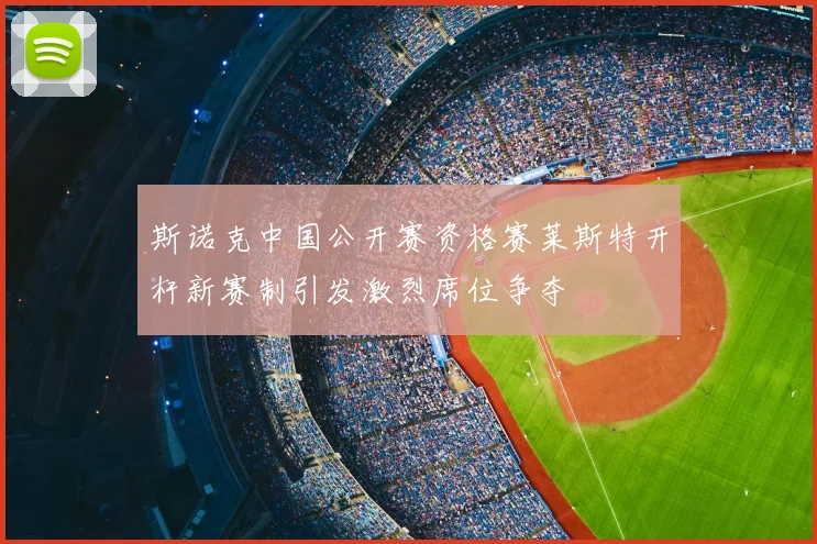 斯诺克中国公开赛资格赛莱斯特开杆新赛制引发激烈席位争夺