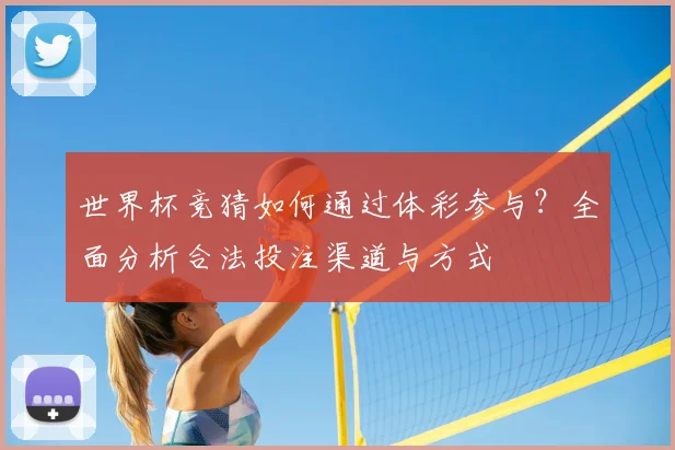 世界杯竞猜如何通过体彩参与？全面分析合法投注渠道与方式