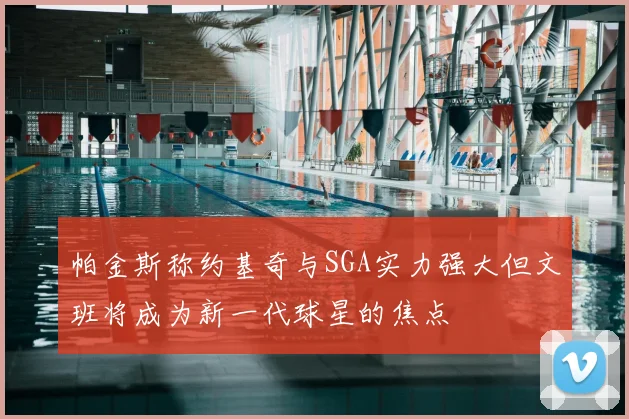帕金斯称约基奇与SGA实力强大但文班将成为新一代球星的焦点