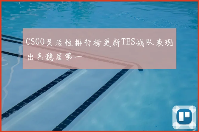 CSGO灵活性排行榜更新TES战队表现出色稳居第一