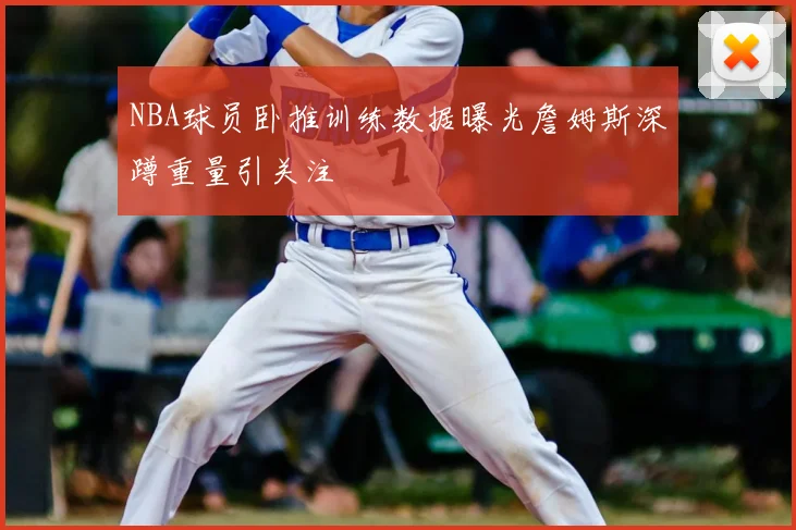 NBA球员卧推训练数据曝光詹姆斯深蹲重量引关注