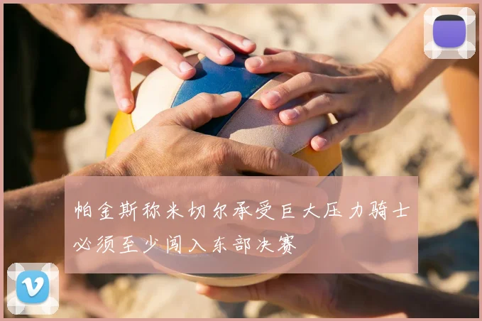 帕金斯称米切尔承受巨大压力骑士必须至少闯入东部决赛
