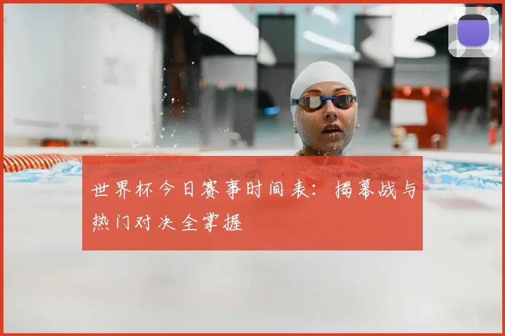 世界杯今日赛事时间表:揭幕战与热门对决全掌握