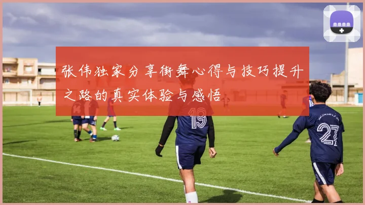 张伟独家分享街舞心得与技巧提升之路的真实体验与感悟
