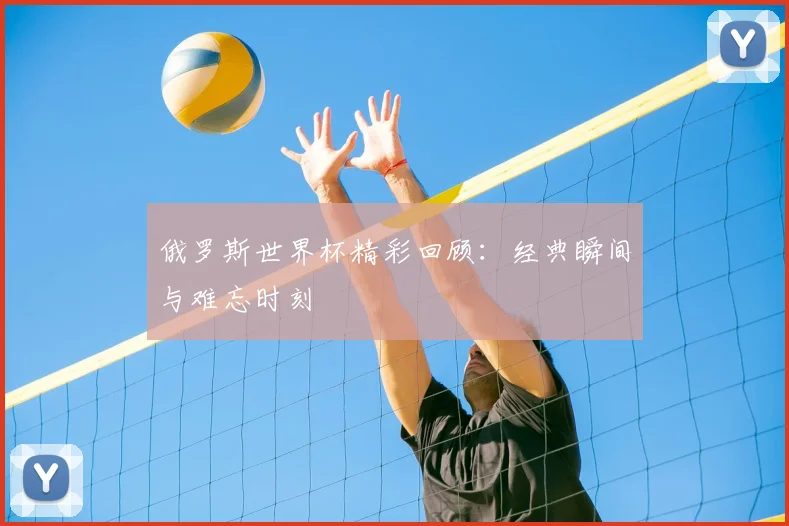 俄罗斯世界杯精彩回顾：经典瞬间与难忘时刻