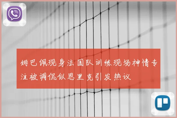 姆巴佩现身法国队训练现场神情专注被调侃似恩里克引发热议