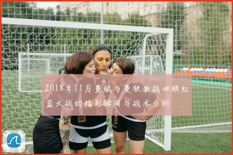 2018年11月曼城与曼联激战回顾红蓝大战的精彩瞬间与战术分析