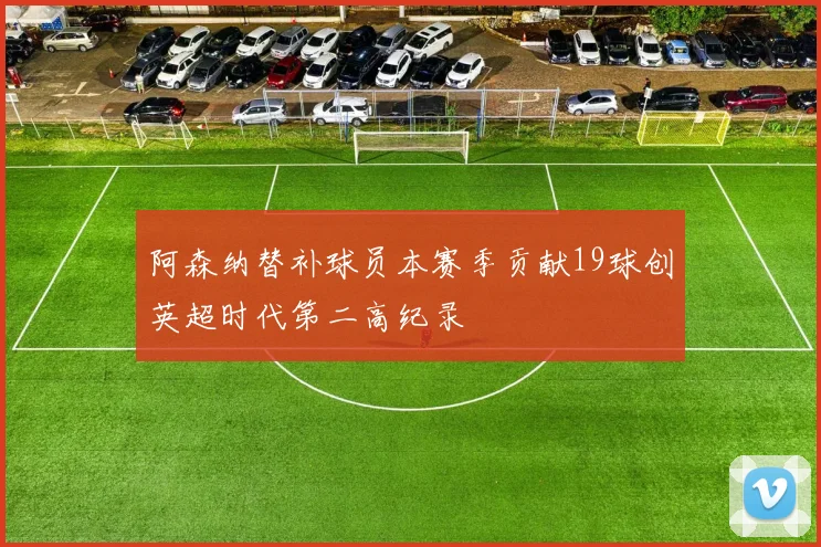 阿森纳替补球员本赛季贡献19球创英超时代第二高纪录