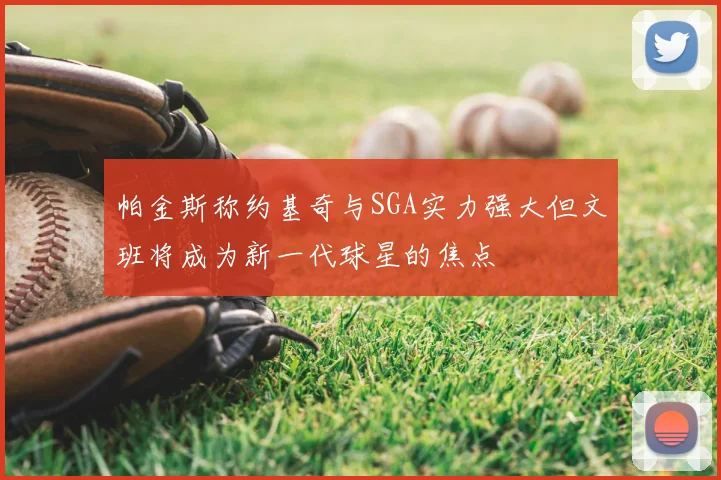 帕金斯称约基奇与SGA实力强大但文班将成为新一代球星的焦点