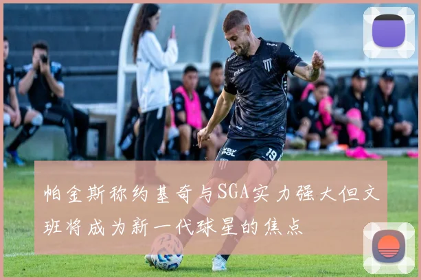 帕金斯称约基奇与SGA实力强大但文班将成为新一代球星的焦点