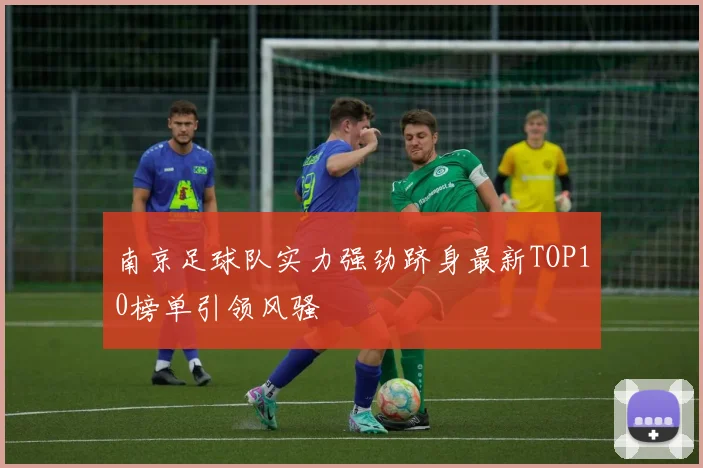 南京足球队实力强劲跻身最新TOP10榜单引领风骚