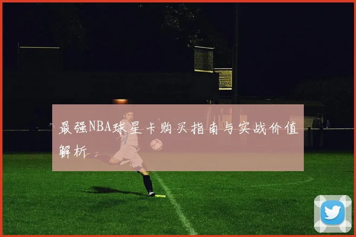 最强NBA球星卡购买指南与实战价值解析