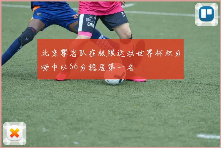 北京攀岩队在极限运动世界杯积分榜中以66分稳居第一名