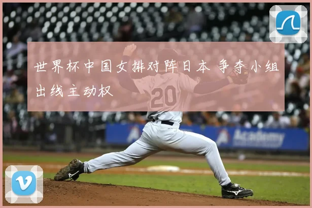 世界杯中国女排对阵日本 争夺小组出线主动权