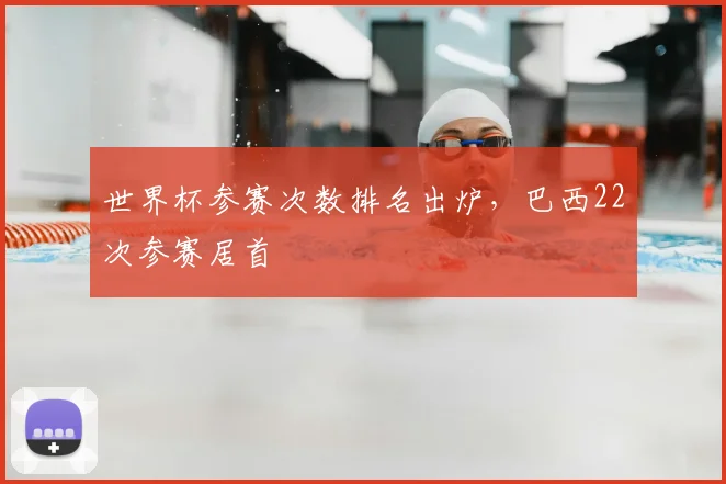世界杯参赛次数排名出炉,巴西22次参赛居首