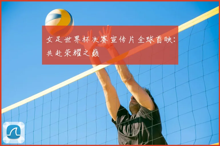 女足世界杯决赛宣传片全球首映：共赴荣耀之巅