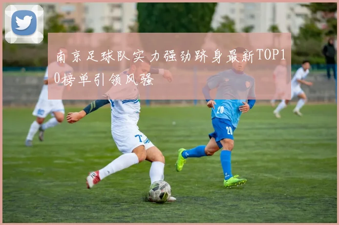 南京足球队实力强劲跻身最新TOP10榜单引领风骚